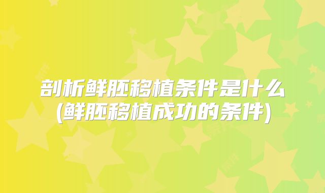 剖析鲜胚移植条件是什么(鲜胚移植成功的条件)
