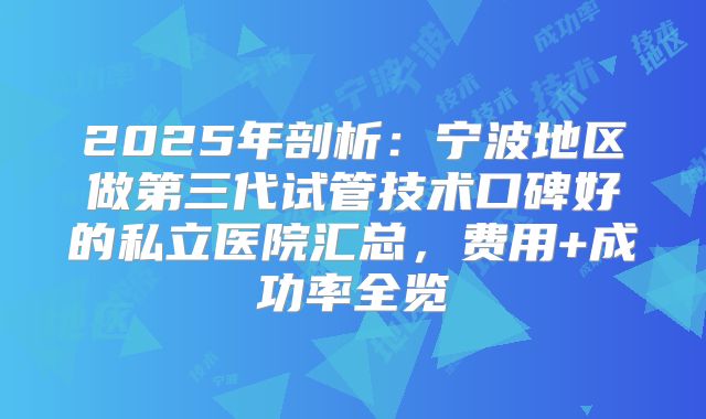2025年剖析：宁波地区做第三代试管技术口碑好的私立医院汇总，费用+成功率全览