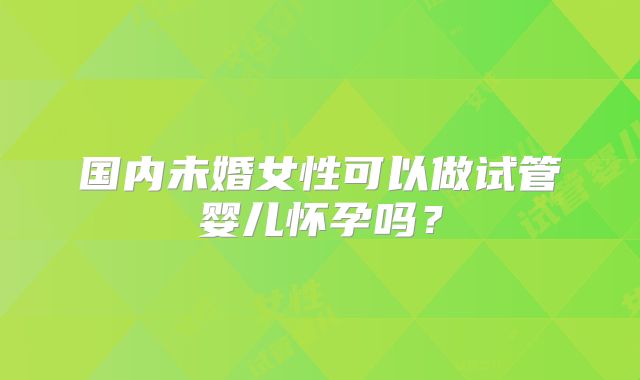 国内未婚女性可以做试管婴儿怀孕吗？