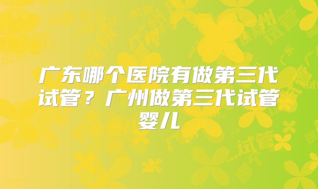 广东哪个医院有做第三代试管?广州做第三代试管婴儿