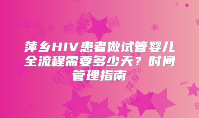 萍乡HIV患者做试管婴儿全流程需要多少天？时间管理指南