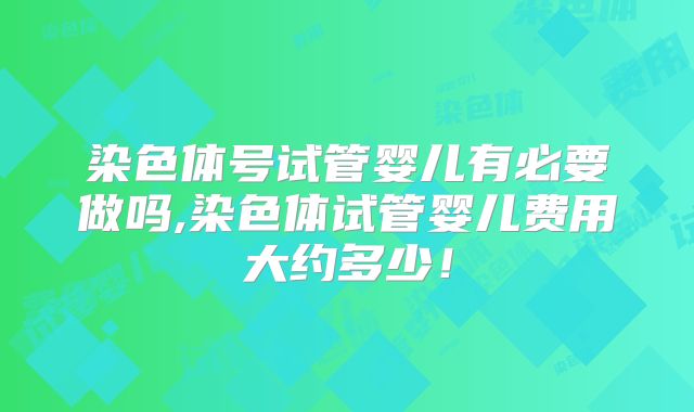 染色体号试管婴儿有必要做吗,染色体试管婴儿费用大约多少！
