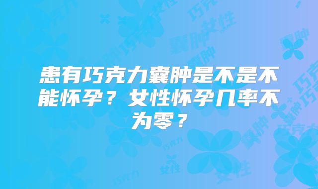 患有巧克力囊肿是不是不能怀孕？女性怀孕几率不为零？