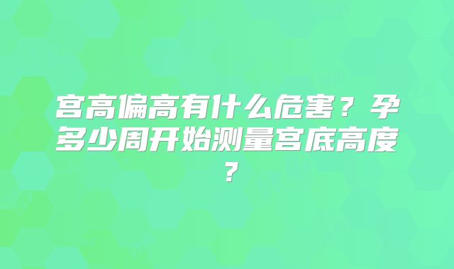 宫高偏高有什么危害?孕多少周开始测量宫底高度?