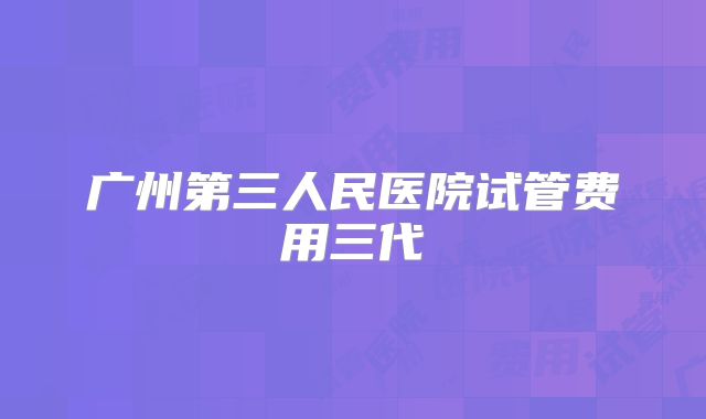 广州第三人民医院试管费用三代