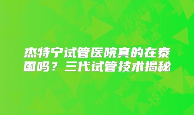 杰特宁试管医院真的在泰国吗？三代试管技术揭秘
