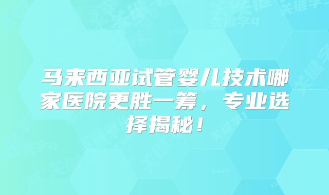 马来西亚试管婴儿技术哪家医院更胜一筹，专业选择揭秘！