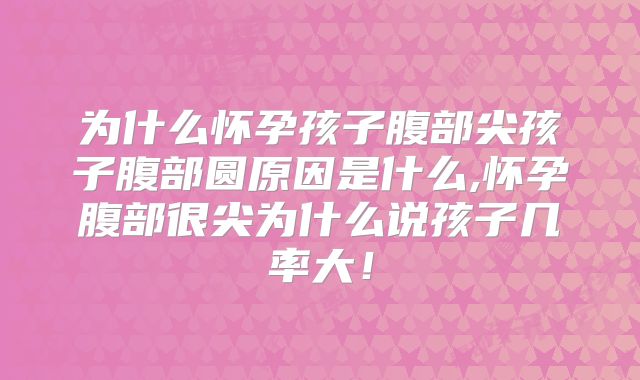 为什么怀孕孩子腹部尖孩子腹部圆原因是什么,怀孕腹部很尖为什么说孩子几率大！