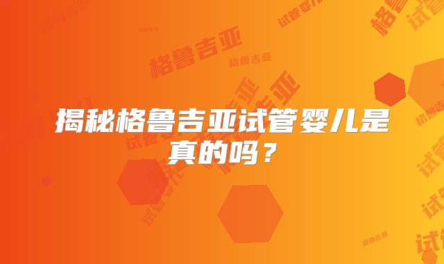 揭秘格鲁吉亚试管婴儿是真的吗？