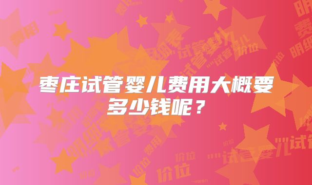 枣庄试管婴儿费用大概要多少钱呢？