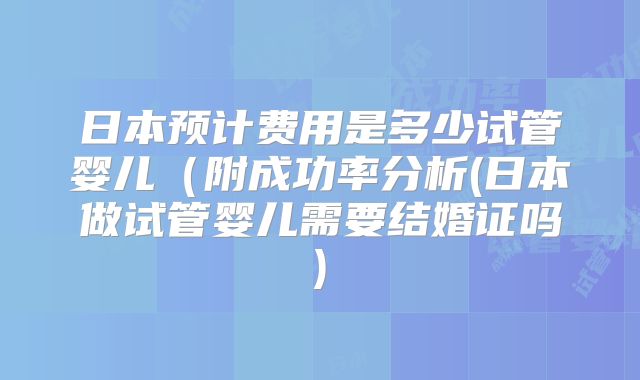 日本预计费用是多少试管婴儿(附成功率分析(日本做试管婴儿需要结婚证吗)