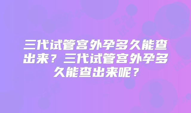 三代试管宫外孕多久能查出来？三代试管宫外孕多久能查出来呢？
