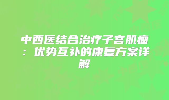 中西医结合治疗子宫肌瘤：优势互补的康复方案详解