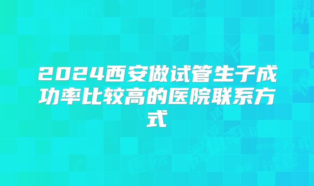 2024西安做试管生子成功率比较高的医院联系方式