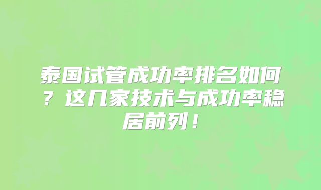 泰国试管成功率排名如何?这几家技术与成功率稳居前列!