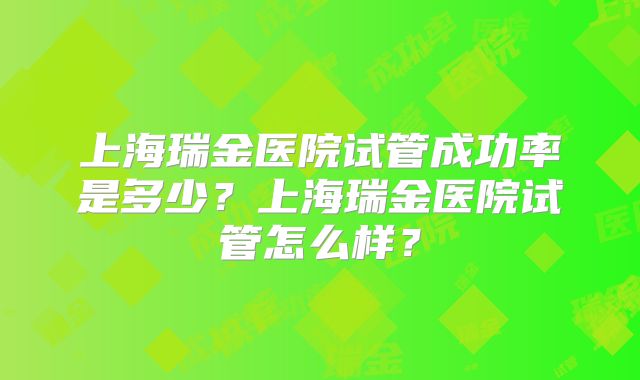 上海瑞金医院试管成功率是多少？上海瑞金医院试管怎么样？