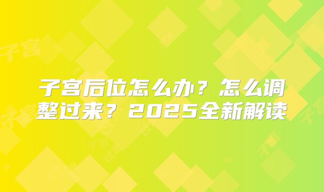 子宫后位怎么办?怎么调整过来?2025全新解读