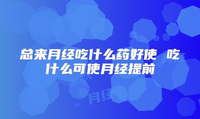 总来月经吃什么药好使 吃什么可使月经提前