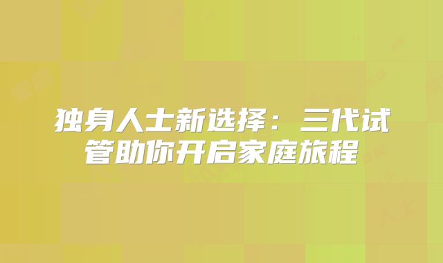 独身人士新选择:三代试管助你开启家庭旅程