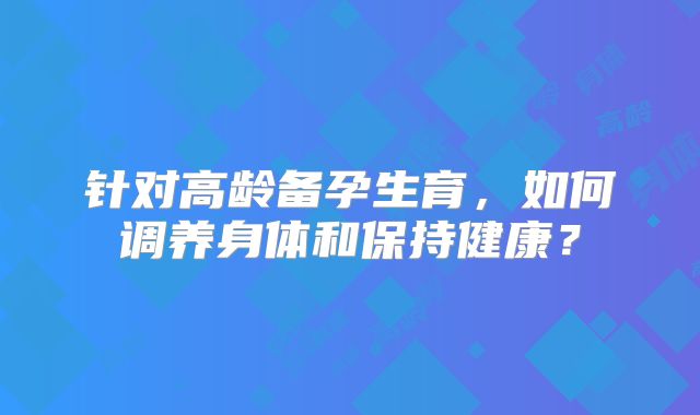 针对高龄备孕生育，如何调养身体和保持健康？