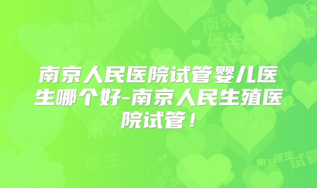 南京人民医院试管婴儿医生哪个好-南京人民生殖医院试管！