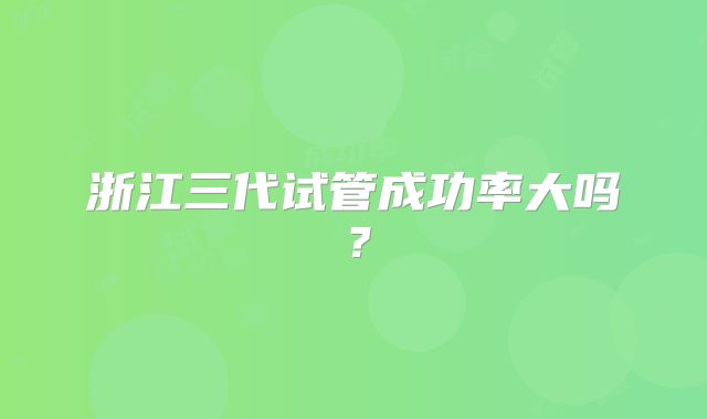 浙江三代试管成功率大吗？