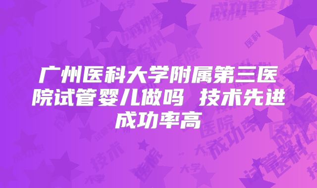 广州医科大学附属第三医院试管婴儿做吗 技术先进成功率高