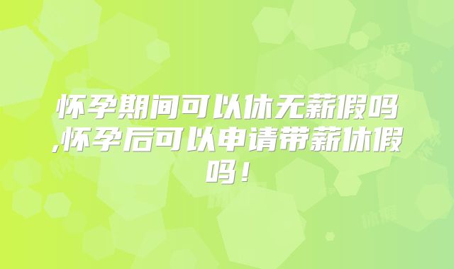 怀孕期间可以休无薪假吗,怀孕后可以申请带薪休假吗!