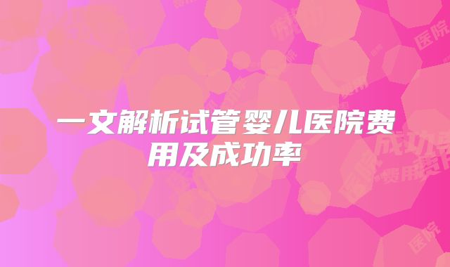 一文解析试管婴儿医院费用及成功率