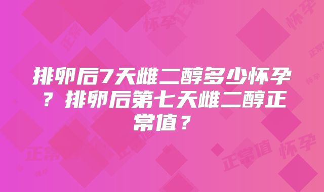 排卵后7天雌二醇多少怀孕？排卵后第七天雌二醇正常值？