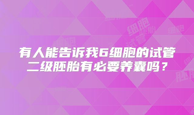 有人能告诉我6细胞的试管二级胚胎有必要养囊吗?