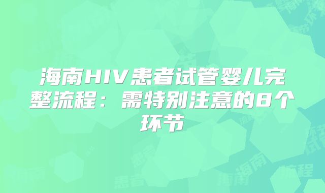 海南HIV患者试管婴儿完整流程：需特别注意的8个环节