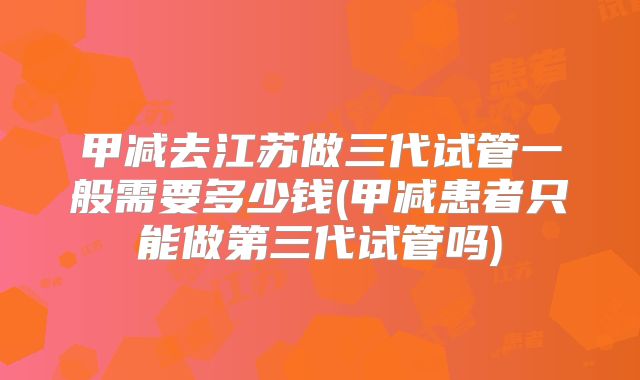 甲减去江苏做三代试管一般需要多少钱(甲减患者只能做第三代试管吗)