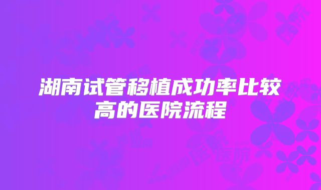 湖南试管移植成功率比较高的医院流程