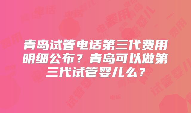 青岛试管电话第三代费用明细公布？青岛可以做第三代试管婴儿么？