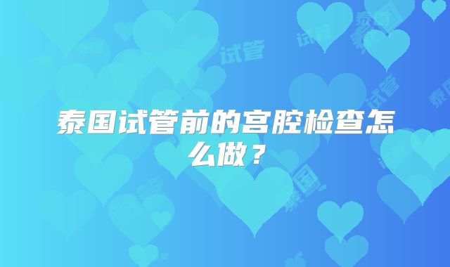 泰国试管前的宫腔检查怎么做？
