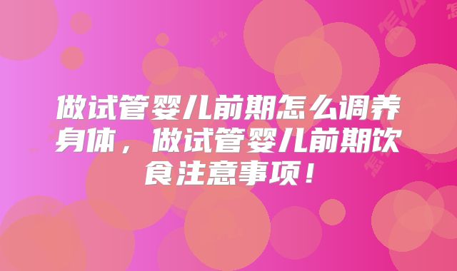 做试管婴儿前期怎么调养身体，做试管婴儿前期饮食注意事项！