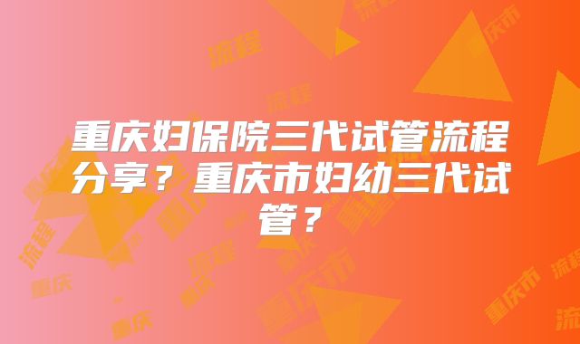 重庆妇保院三代试管流程分享?重庆市妇幼三代试管?