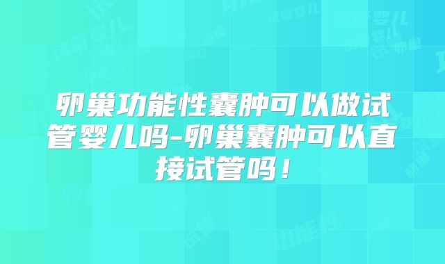 卵巢功能性囊肿可以做试管婴儿吗-卵巢囊肿可以直接试管吗！