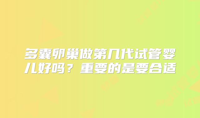 多囊卵巢做第几代试管婴儿好吗？重要的是要合适