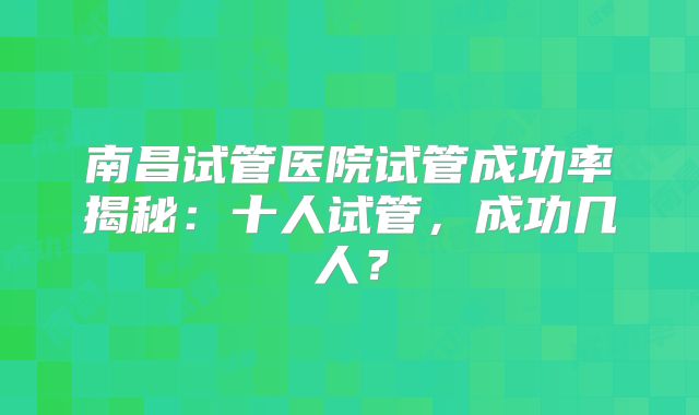 南昌试管医院试管成功率揭秘：十人试管，成功几人？