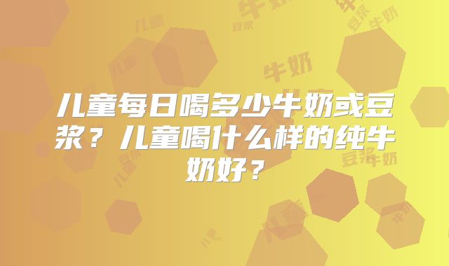 儿童每日喝多少牛奶或豆浆?儿童喝什么样的纯牛奶好?