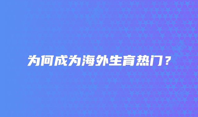 为何成为海外生育热门?