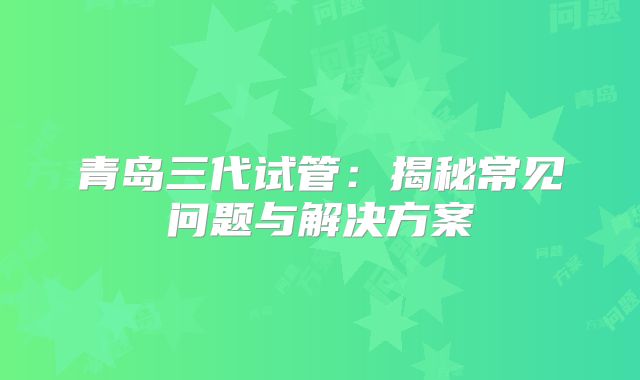 青岛三代试管：揭秘常见问题与解决方案