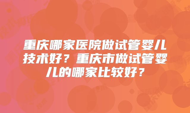 重庆哪家医院做试管婴儿技术好？重庆市做试管婴儿的哪家比较好？