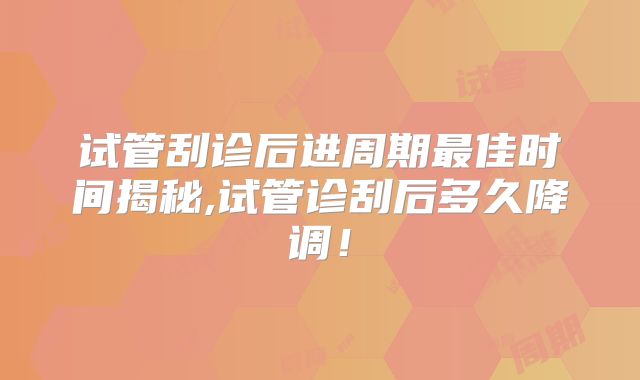 试管刮诊后进周期最佳时间揭秘,试管诊刮后多久降调!