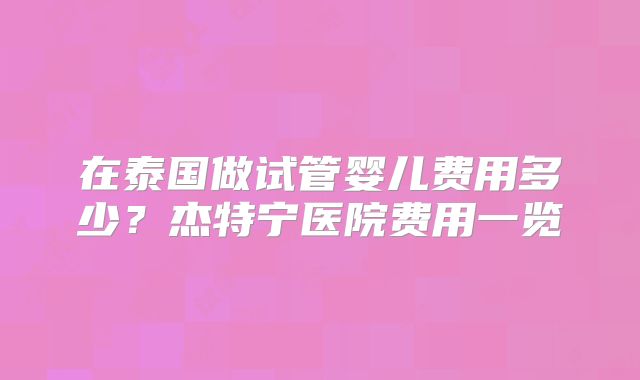 在泰国做试管婴儿费用多少？杰特宁医院费用一览