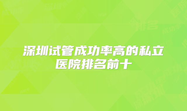 深圳试管成功率高的私立医院排名前十