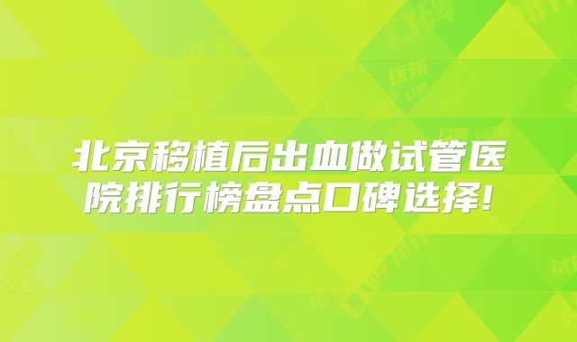 北京移植后出血做试管医院排行榜盘点口碑选择!