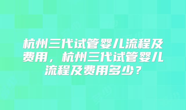 杭州三代试管婴儿流程及费用，杭州三代试管婴儿流程及费用多少？